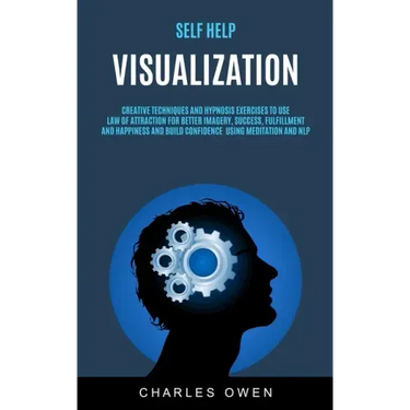 Self Help: Visualization: Creative Techniques and Hypnosis Exercises to Use Law of Attraction for Better Imagery, Success, Fulfil