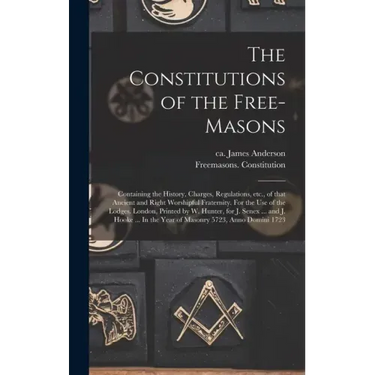The Constitutions of the Free-Masons: Containing the History, Charges, Regulations, Etc., of That Ancient and Right Worshipful Fraternity. For the Use