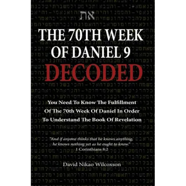 The 70th Week Of Daniel 9 Decoded: To Understand The Book Of Revelation, You Need To Know The Fulfillment Of The 70th Week of Daniel 9