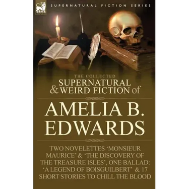 The Collected Supernatural and Weird Fiction of Amelia B. Edwards: Contains Two Novelettes 'Monsieur Maurice' and 'The Discovery of the Treasure Isles