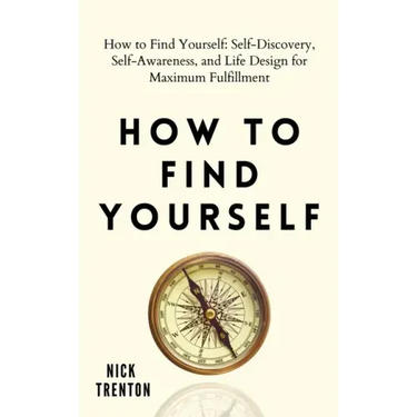 How to Find Yourself: Self-Discovery, Self-Awareness, and Life Design for Maximum Fulfillment