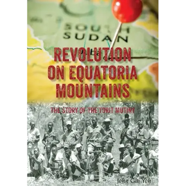 Revolution on Equatoria Mountains: The Story of the Torit Mutiny