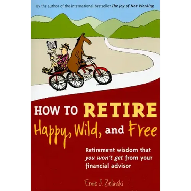 How to Retire Happy, Wild, and Free: Retirement Wisdom That You Won't Get from Your Financial Advisor