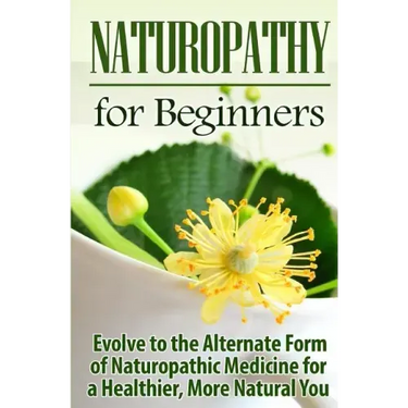 Naturopathy for Beginners: Evolve to the Alternate Form of Naturopathic Medicine for a Healthier, More Natural You