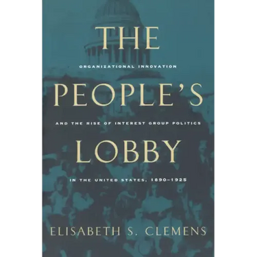 The People's Lobby: Organizational Innovation and the Rise of Interest Group Politics in the United States, 1890-1925