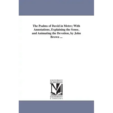 The Psalms of David in Metre; With Annotations, Explaining the Sense, and Animating the Devotion, by John Brown ...
