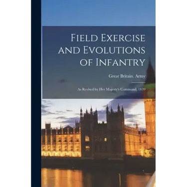 Field Exercise and Evolutions of Infantry: As Revised by Her Majesty's Command, 1870