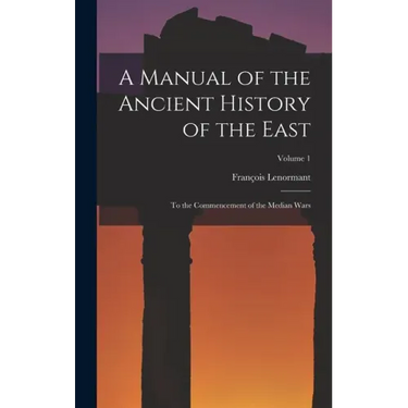 A Manual of the Ancient History of the East: To the Commencement of the Median Wars; Volume 1