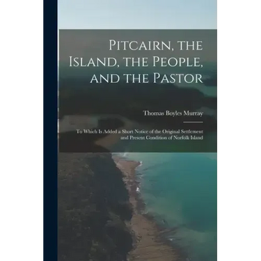 Pitcairn, the Island, the People, and the Pastor: To Which Is Added a Short Notice of the Original Settlement and Present Condition of Norfolk Island