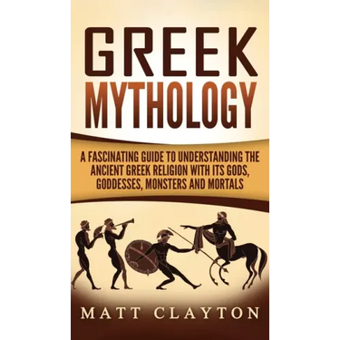 Greek Mythology: A Fascinating Guide to Understanding the Ancient Greek Religion with Its Gods, Goddesses, Monsters and Mortals