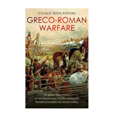 Greco-Roman Warfare: The History and Legacy of the Phalanx and Legion Formations that Revolutionized the Ancient World