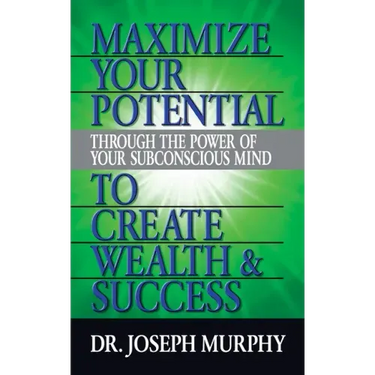Maximize Your Potential Through the Power of Your Subconscious Mind to Create Wealth and Success