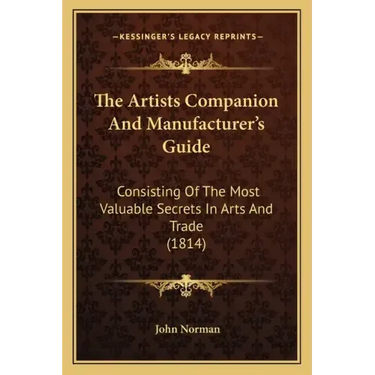 The Artists Companion and Manufacturer's Guide: Consisting of the Most Valuable Secrets in Arts and Trade (1814)