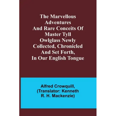 The Marvellous Adventures and Rare Conceits of Master Tyll Owlglass Newly collected, chronicled and set forth, in our English tongue