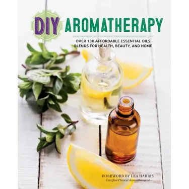 DIY Aromatherapy: Over 130 Affordable Essential Oils Blends for Health, Beauty, and Home