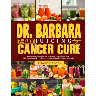 Dr. Barbara 7-Day Juicing for Cancer Cure: Discover dr Barbara's potent remedies and transformative recipes for healing cancer naturally using nutrien