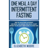 One Meal a Day Intermittent Fasting: How You Can Activate Autophagy, Lose Weight, and Increase Your Mental Clarity Without Feeling Guilty About Eating