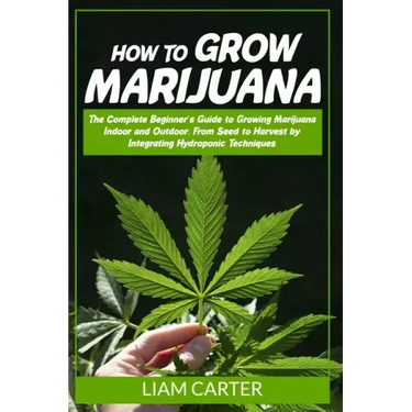 How to Grow Marijuana: The Complete Beginner's Guide to Growing Marijuana Indoor and Outdoor. From Seed to Harvest by Integrating Hydroponic Technique