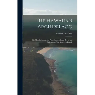 The Hawaiian Archipelago: Six Months Among the Palm Groves, Coral Reefs, and Volcanoes of the Sandwich Islands
