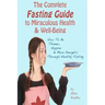 The Complete Fasting Guide To Miraculous Health And Well-Being: How to Be Thinner, Happier And More Energetic Through Healthy Fasting