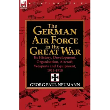 The German Air Force in the Great War: Its History, Development, Organisation, Aircraft, Weapons and Equipment, 1914-1918
