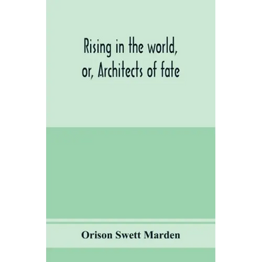 Rising in the world, or, Architects of fate: a book designed to inspire youth to character building, self-culture and noble achievement