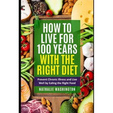 How to Live for 100 Years With The right Diet: Prevent Chronic Illness and Live Well by Eating the Right Food