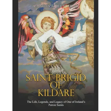 Saint Brigid of Kildare: The Life, Legends, and Legacy of One of Ireland's Patron Saints