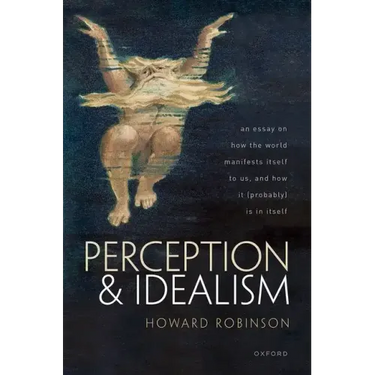 Perception and Idealism: An Essay on How the World Manifests Itself to Us, and How It (Probably) Is in Itself