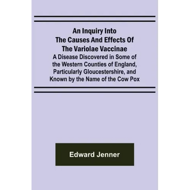 An Inquiry into the Causes and Effects of the Variolae Vaccinae; A Disease Discovered in Some of the Western Counties of England, Particularly Glouces