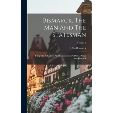 Bismarck, The Man And The Statesman: Being The Reflections And Reminiscences Of Otto, Prince Von Bismarck; Volume 3