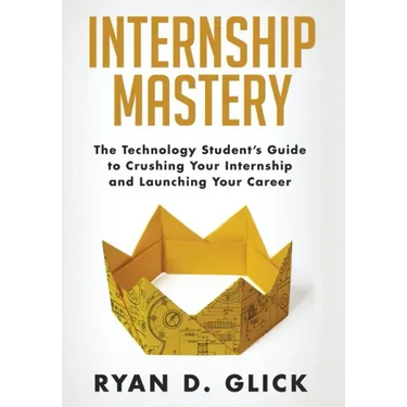 Internship Mastery: The Technology Student's Guide to Crushing Your Internship and Launching Your Career