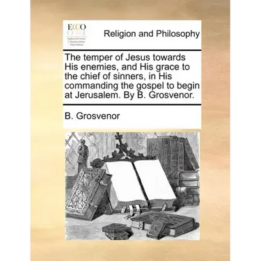 The temper of Jesus towards His enemies, and His grace to the chief of sinners, in His commanding the gospel to begin at Jerusalem. By B. Grosvenor.