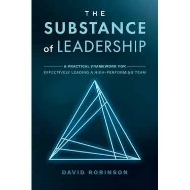 The Substance of Leadership: A Practical Framework for Effectively Leading a High-Performing Team