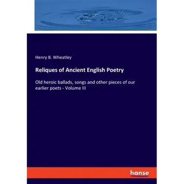 Reliques of Ancient English Poetry: Old heroic ballads, songs and other pieces of our earlier poets - Volume III