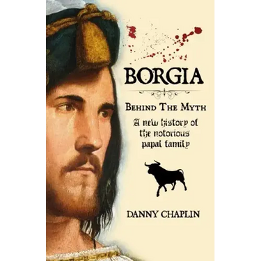BORGIA, Behind The Myth: A New History of the Notorious Papal Family