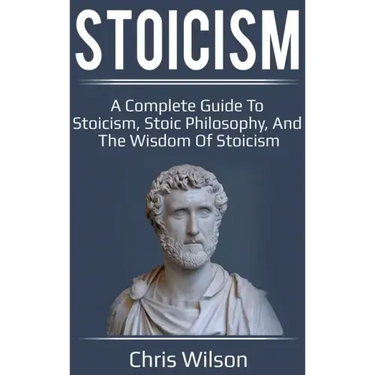 Stoicism: A Complete Guide to Stoicism, Stoic Philosophy, and the Wisdom of Stoicism