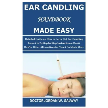 Ear Candling Handbook Made Easy: Detailed Guide on How to Carry Out Ear Candling from A to Z; Step by Step Instructions; Dos & Don'ts, Other Alternati