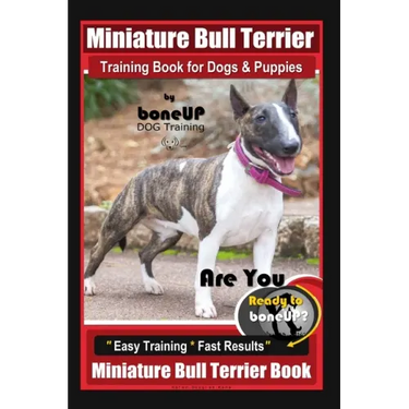 Miniature Bull Terrier Training Book for Dogs & Puppies By BoneUP DOG Training: Are You Ready to Bone Up? Easy Training * Fast Results Miniature Bull