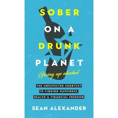 Sober On A Drunk Planet: The Unexpected Shortcut To Finding Happiness, Health And Financial Freedom