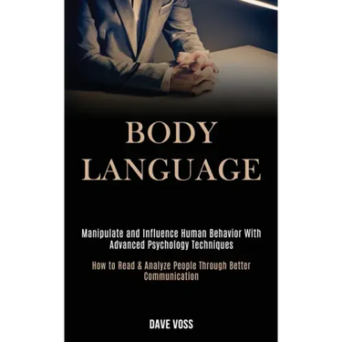 Body Language: Manipulate and Influence Human Behavior With Advanced Psychology Techniques (How to Read & Analyze People Through Better Communication)