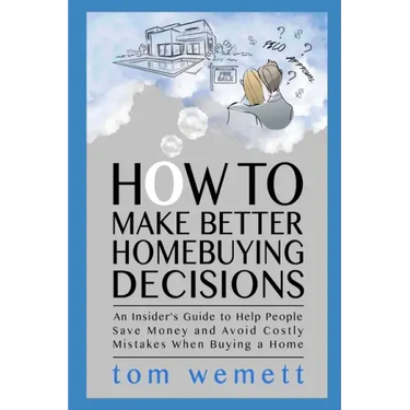 How to Make Better Homebuying Decisions: An Insider's Guide to Help People Save Money and Avoid Costly Mistakes When Buying a Home