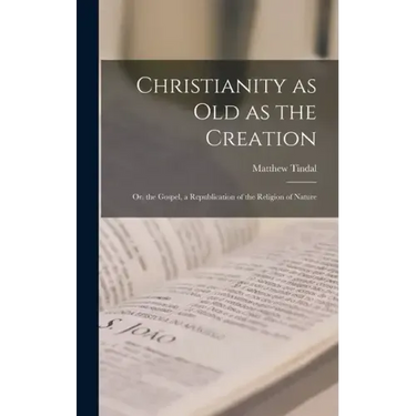 Christianity as old as the Creation: Or, the Gospel, a Republication of the Religion of Nature