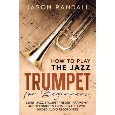 How to Play the Jazz Trumpet for Beginners: Learn Jazz Trumpet Theory, Harmony, and Techniques from Scratch with Guided Audio Recordings