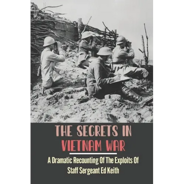 The Secrets In Vietnam War: A Dramatic Recounting Of The Exploits Of Staff Sergeant Ed Keith