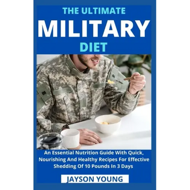 The Ultimate Military Diet: An Essential Nutrition Guide With Quick, Nourishing And Healthy Recipes For Effective Shedding Of 10 Pounds In 3 Days