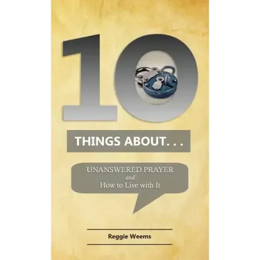 Ten Things About. . . Unanswered Prayer: And How to Live with It