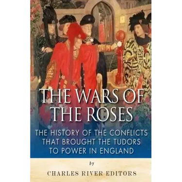 The Wars of the Roses: The History of the Conflicts that Brought the Tudors to Power in England