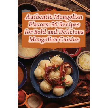 Authentic Mongolian Flavors: 96 Recipes for Bold and Delicious Mongolian Cuisine