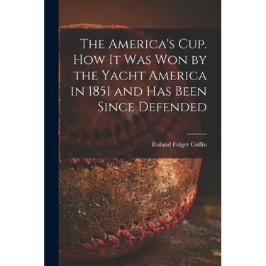 The America's Cup. How It Was Won by the Yacht America in 1851 and Has Been Since Defended